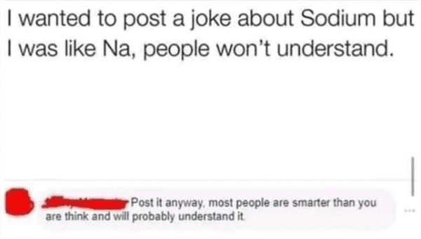 paper - I wanted to post a joke about Sodium but I was Na, people won't understand. Post it anyway,