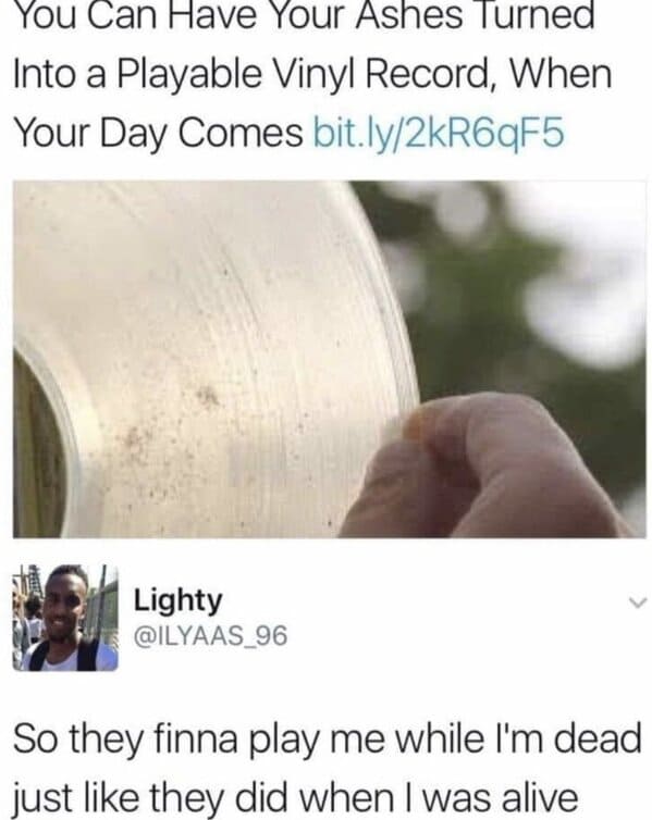 funny memes when your bored - You Can Have Your Ashes Turned Into a Playable Vinyl Record, When Your Day Comes bit.ly2kR6qF5 Lighty So they finna play me while I'm dead just they did when I was alive