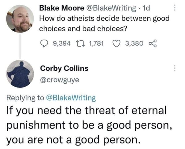 smile quotes - Blake Moore 1d How do atheists decide between good choices and bad choices? 9,394 1,781 Corby Collins 3,380 Writing If you need the threat of eternal punishment to be a good person, you are not a good person.