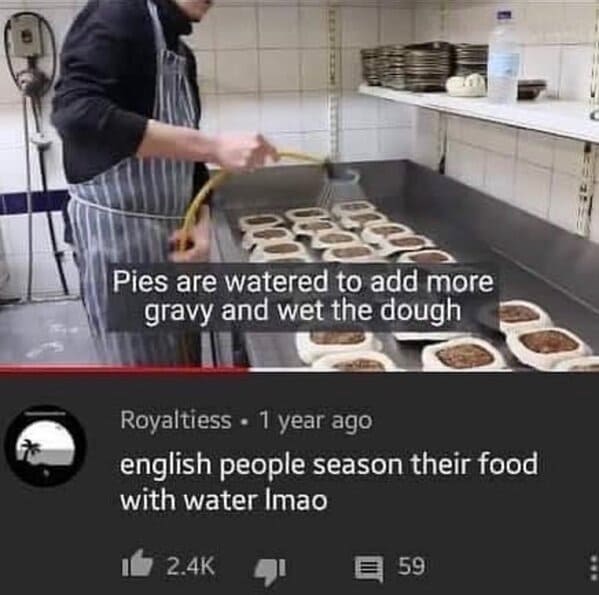 british people season their food with water - Pies are watered to add more gravy and wet the dough Royaltiess 1 year ago english people season their food with water Imao 59