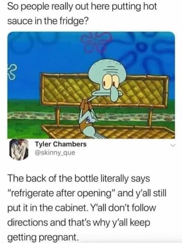 cartoon - So people really out here putting hot sauce in the fridge? 3 g Tyler Chambers O The back of the bottle literally says "refrigerate after opening" and y'all still put it in the cabinet. Y'all don't directions and that's why y'all keep getting pre