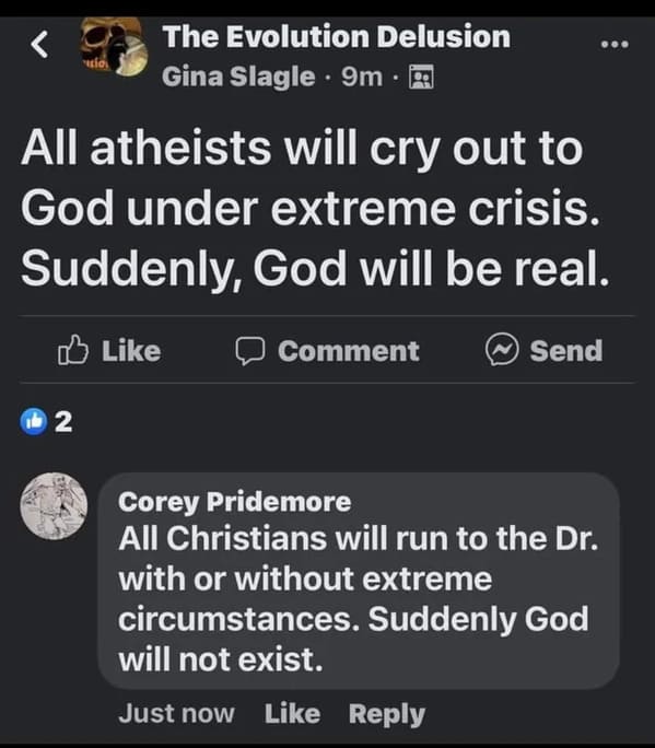Funny meme - The Evolution Delusion Gina Slagle9m. All atheists will cry out to God under extreme crisis. Suddenly, God will be real. 2 Comment Send Corey Pridemore All Christians will run to the Dr. with or without extreme circumstances. Suddenly God wil