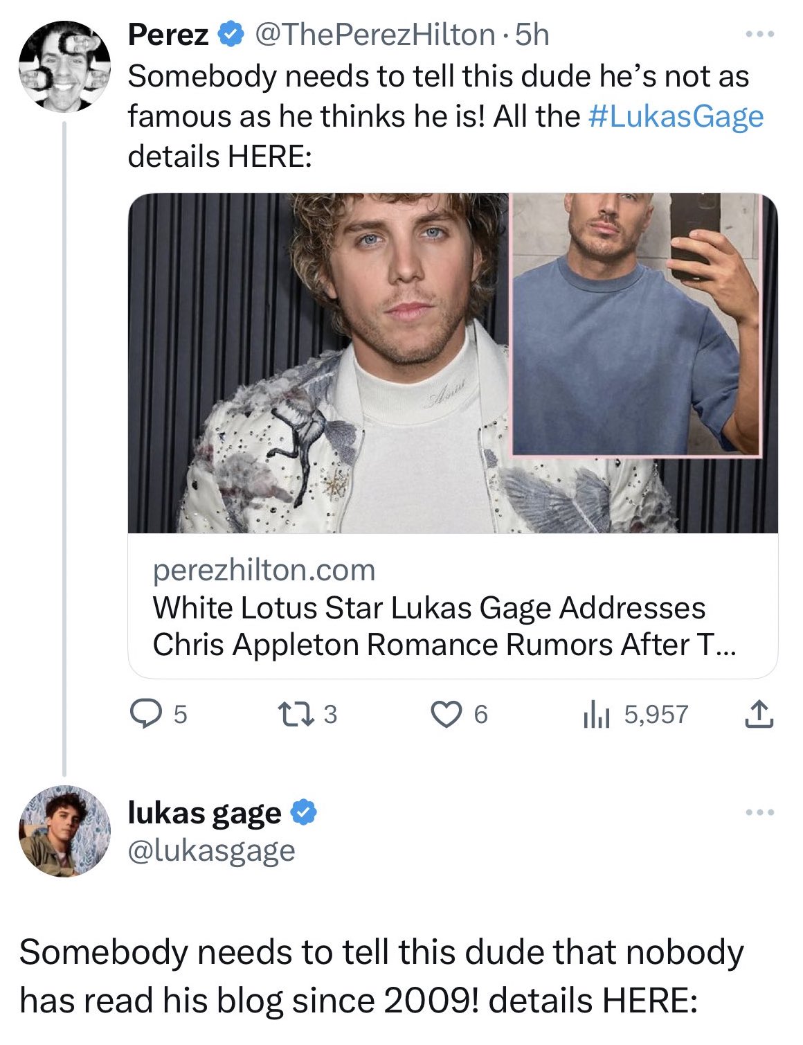 media - Perez Hilton 5h . Somebody needs to tell this dude he's not as famous as he thinks he is! All the details Here perezhilton.com White Lotus Star Lukas Gage Addresses Chris Appleton Romance Rumors After T... Q5 13 il 5,957 lukas gage 6 Somebody need