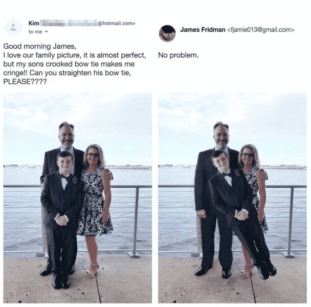 photoshop troll james fridman - bad photoshop family edit - Kim to me .com> James Fridman  Good morning James, I love our family picture, it is almost perfect, No problem. but my sons crooked bow tie makes me cringe!! Can you straighten his bow tie, Pleas