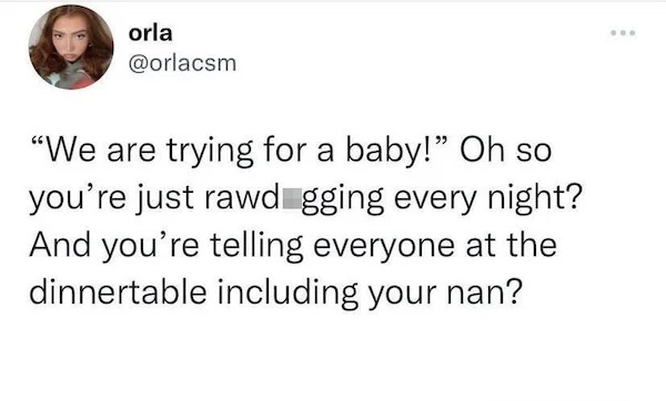 we re trying for a baby tweet rawdogging - orla "We are trying for a baby!" Oh so you're just rawd gging every night? And you're telling everyone at the dinnertable including your nan? ...