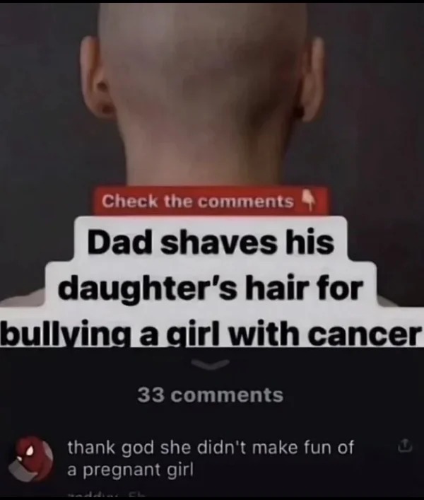 funny pics and memes - tiktok meme bully girl with cancer - Check the Dad shaves his daughter's hair for bullying a girl with cancer 33 thank god she didn't make fun of a pregnant girl