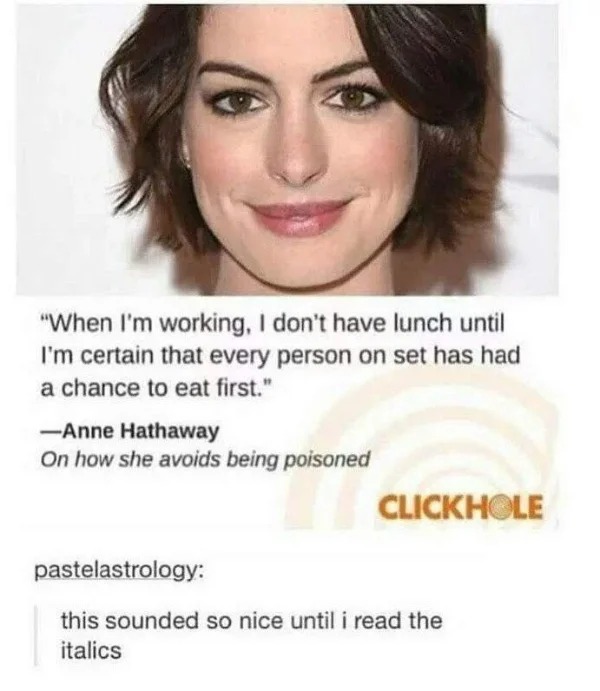 funny pics and memes - - anne hathaway - "When I'm working, I don't have lunch until I'm certain that every person on set has had a chance to eat first." Anne Hathaway On how she avoids being poisoned pastelastrology Clickhole this sounded so nice until i