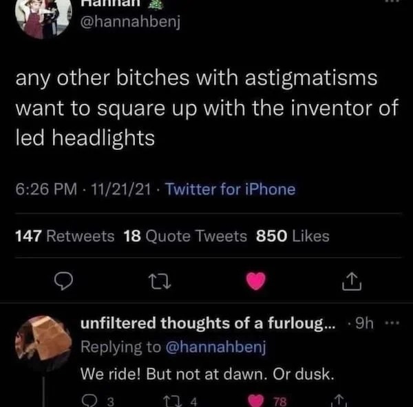 funny comments - we ride but not at dawn or dusk astigmatism - any other bitches with astigmatisms want to square up with the inventor of led headlights 112121 Twitter for iPhone 147 18 Quote Tweets 850 27 unfiltered thoughts of a furloug....9h We ride! B