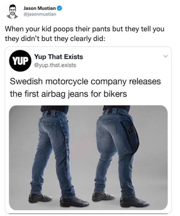 funny comments - - - Jason Mustian When your kid poops their pants but they tell you they didn't but they clearly did Yup That Exists .that.exists Yup Swedish motorcycle company releases the first airbag jeans for bikers