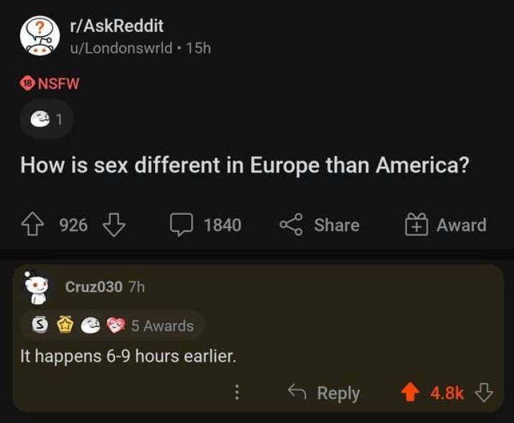 funny comments - asexuals denmark - 18 Nsfw rAskReddit uLondonswrld 15h 1 S How is sex different in Europe than America? 926 926 Cruz030 7h 1840 5 Awards It happens 69 hours earlier. Award