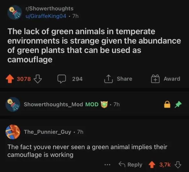 funny comments - screenshot - rShowerthoughts uGiraffeKing04 .7h The lack of green animals in temperate environments is strange given the abundance of green plants that can be used as camouflage 3078 294 Showerthoughts_Mod Mod.7h Award The_Punnier_Guy 7h 