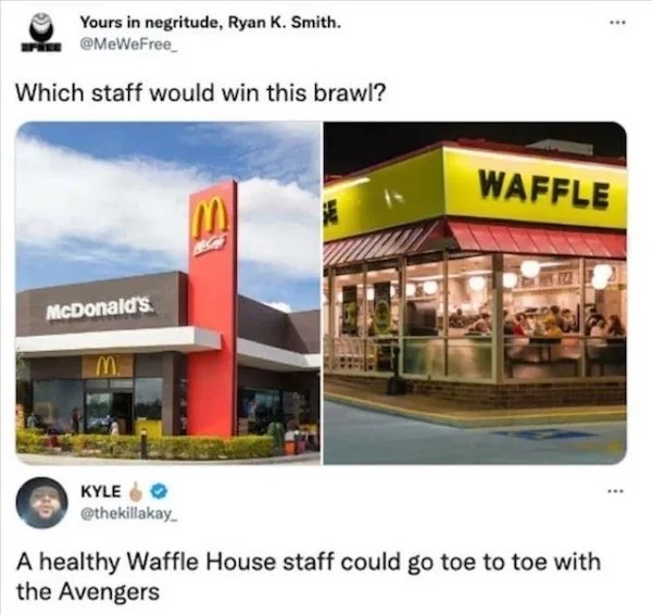 funny memes - waffle house meme - Yours in negritude, Ryan K. Smith. Which staff would win this brawl? McDonald's Kyle M Waffle A healthy Waffle House staff could go toe to toe with the Avengers