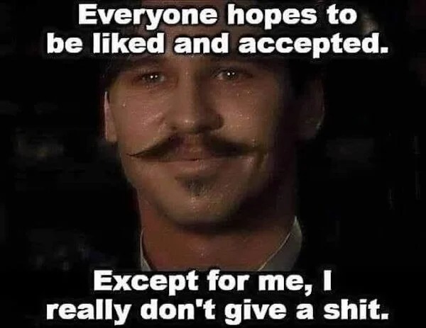 funny memes - person - Everyone hopes to be d and accepted. Except for me, I really don't give a shit.
