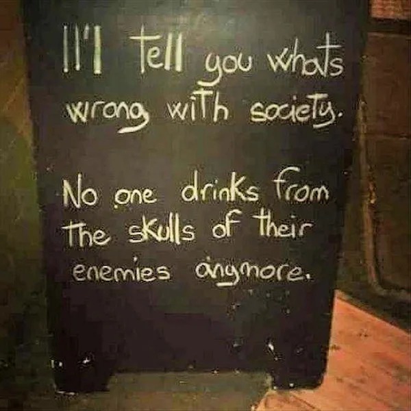 funny memes - Funny meme - 1l'l tell whats you wrong with society. No one drinks from The skulls of their enemies anymore.