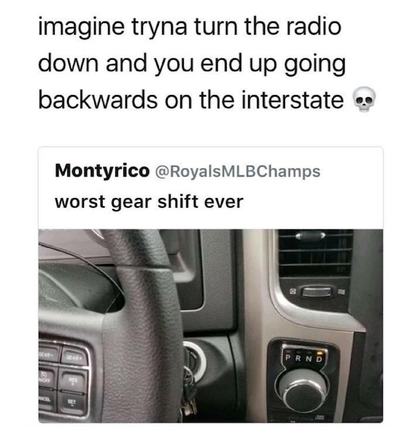 funny memes - worst gear shift ever - imagine tryna turn the radio down and you end up going backwards on the interstate Dear Montyrico worst gear shift ever Lo Prnd