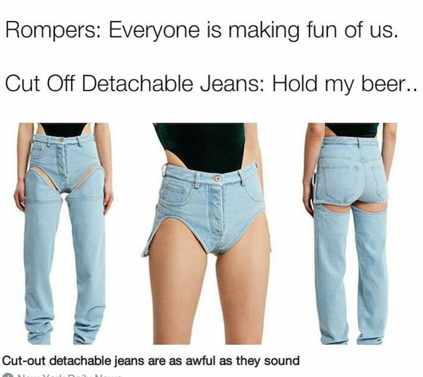 funny memes - jeans - Rompers Everyone is making fun of us. Cut Off Detachable Jeans Hold my beer.. 16 Cutout detachable jeans are as awful as they sound