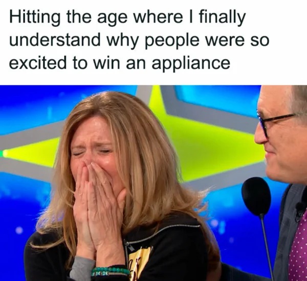 meme for broke folk - - human behavior - Hitting the age where I finally understand why people were so excited to win an appliance 13420