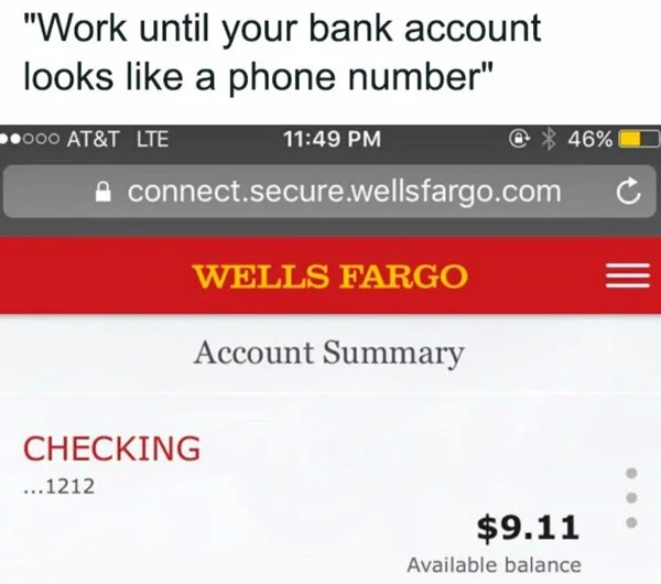 meme for broke folk - work until your bank account looks like - "Work until your bank account looks a phone number" ooo At&T Lte ...1212 connect.secure.wellsfargo.com Checking Wells Fargo Account Summary 46% $9.11 Available balance