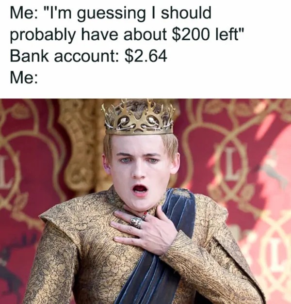 meme for broke folk - game of thrones memes - Me "I'm guessing I should probably have about $200 left" Bank account $2.64 Me