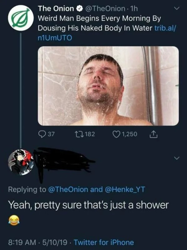 people who missed the joke - - one thing that unites us all - The Onion . 1h Weird Man Begins Every Morning By Dousing His Naked Body In Water trib.al n1UMUTO 37 182 . 1,250 and Yeah, pretty sure that's just a shower 51019 Twitter for iPhone