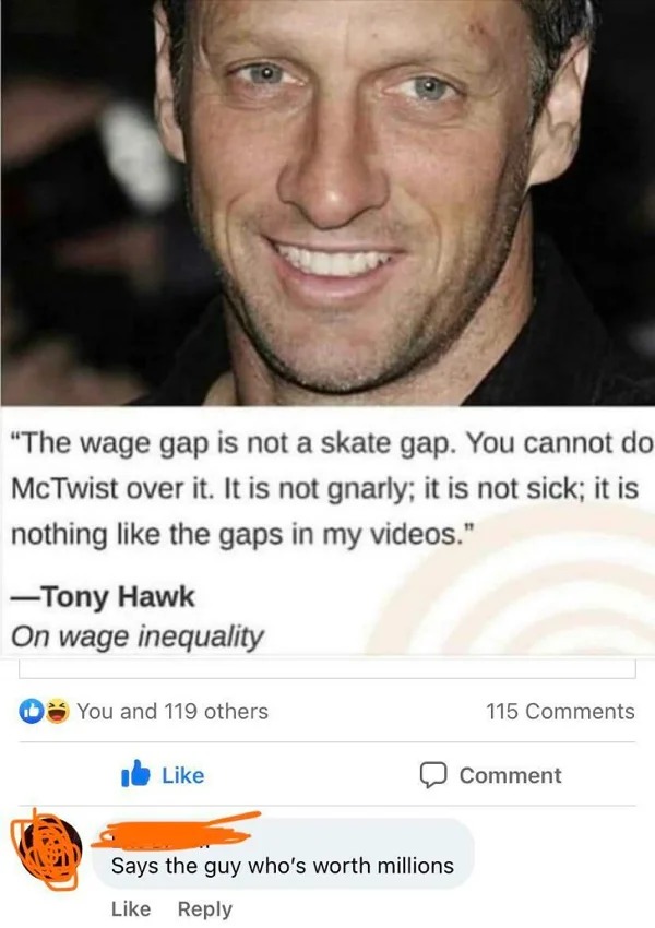 people who missed the joke - tony hawk - "The wage gap is not a skate gap. You cannot do Mc Twist over it. It is not gnarly; it is not sick; it is nothing the gaps in my videos." Tony Hawk On wage inequality You and 119 others Says the guy who's worth mil
