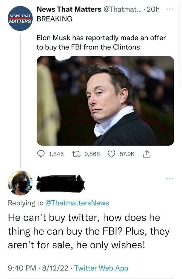 people who missed the joke - photo caption - News That Matters News That Matters .... 20h Breaking Elon Musk has reportedly made an offer to buy the Fbi from the Clintons 1,845 9,868 He can't buy twitter, how does he thing he can buy the Fbi? Plus, they a