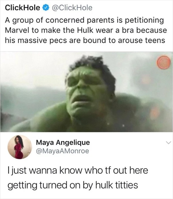 people who missed the joke - ate the onion - ClickHole A group of concerned parents is petitioning Marvel to make the Hulk wear a bra because his massive pecs are bound to arouse teens Maya Angelique I just wanna know who tf out here getting turned on by 