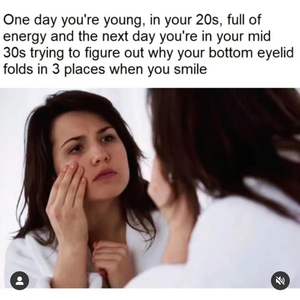30 year old memes - one day you are young meme - One day you're young, in your 20s, full of energy and the next day you're in your mid 30s trying to figure out why your bottom eyelid folds in 3 places when you smile V