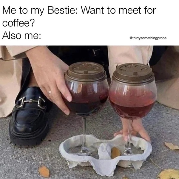 30 year old memes - want to meet for coffee meme - Me to my Bestie Want to meet for coffee? Also me