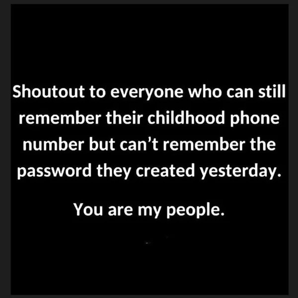30 year old memes - Funny meme - Shoutout to everyone who can still remember their childhood phone number but can't remember the password they created yesterday. You are my people.