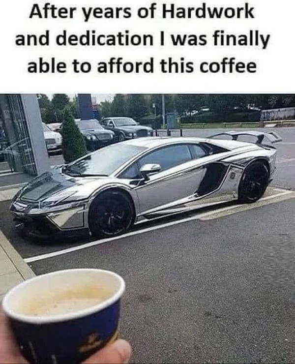 sunday funday memes -  after years of hard work i was finally able to afford this coffee - After years of Hardwork and dedication I was finally able to afford this coffee