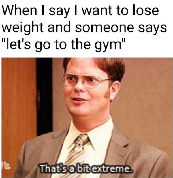 sunday funday memes -  gym - When I say I want to lose weight and someone says "let's go to the gym" That's a bit extreme.