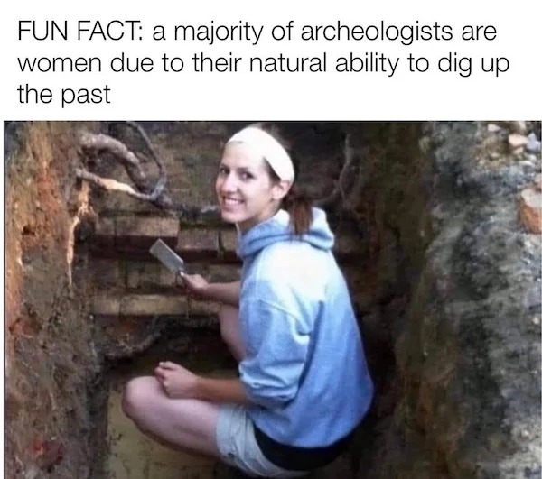 sunday funday memes -  Internet meme - Fun Fact a majority of archeologists are women due to their natural ability to dig up the past
