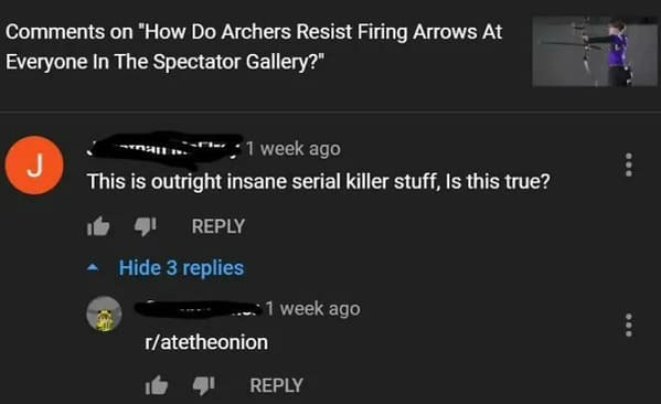 people who missed the joke - light - on "How Do Archers Resist Firing Arrows At Everyone In The Spectator Gallery?" J 1 week ago This is outright insane serial killer stuff, Is this true? Hide 3 replies 1 week ago ratetheonion