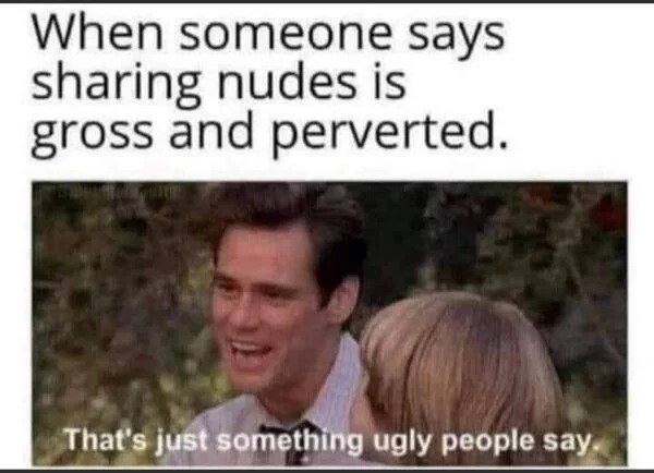 spicy memes - people - When someone says sharing nudes is gross and perverted. That's just something ugly people say.