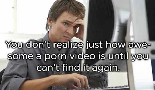 spicy memes - photo caption - You don't realize just how awe some a porn video is until you can't find it again.