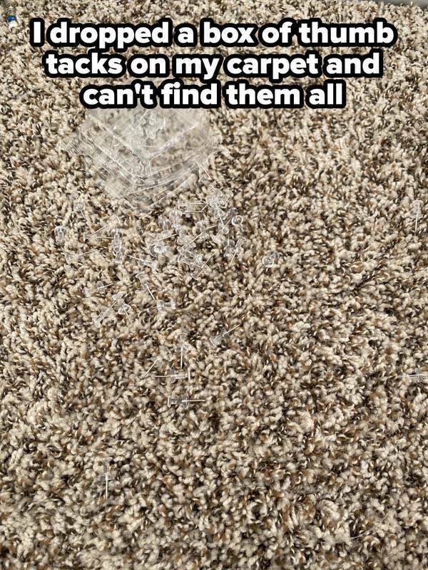 people having a bad day -  carpet thumbtacks - Idropped a box of thumb tacks on my carpet and can't find them all