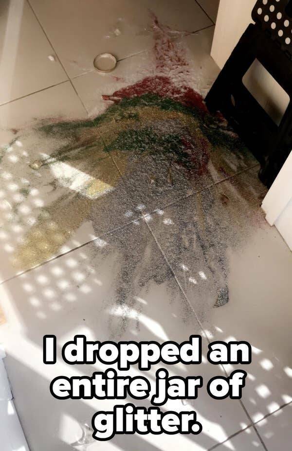 people having a bad day -  I dropped an entire jar of glitter.