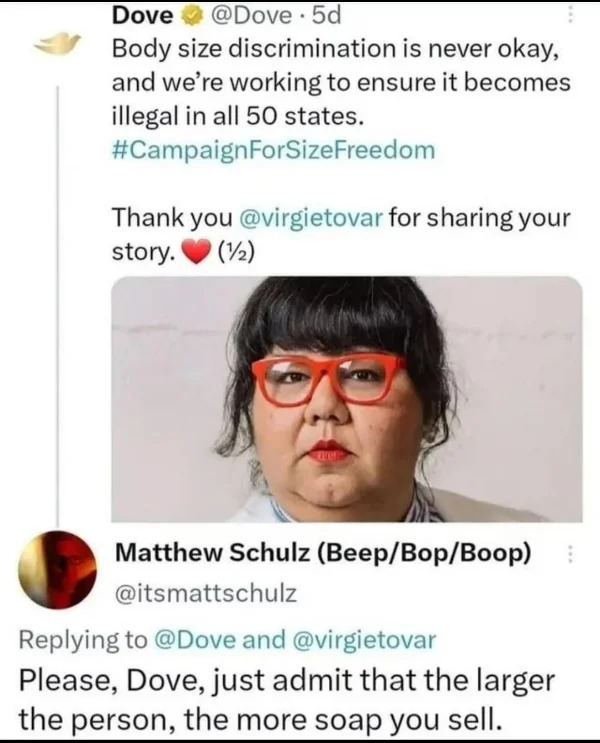 fails and facepalms - head - Dove 5d Body size discrimination is never okay, and we're working to ensure it becomes illegal in all 50 states. Thank you for sharing your story. 12 Matthew Schulz BeepBopBoop E and Please, Dove, just admit that the larger th