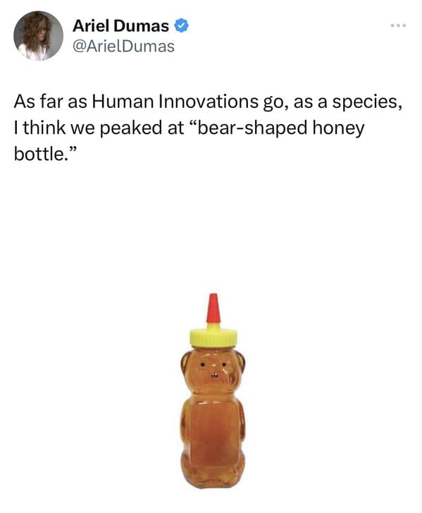 funyn tweets - Ariel Dumas As far as Human Innovations go, as a species, I think we peaked at "bearshaped honey bottle."