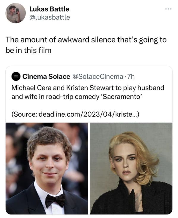 funyn tweets - human behavior - Lukas Battle The amount of awkward silence that's going to be in this film Cinema Solace .7h Michael Cera and Kristen Stewart to play husband and wife in roadtrip comedy 'Sacramento' Source deadline.com202304kriste...