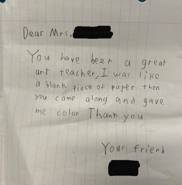 wholesome pics and memes - handwriting - Dear Mrs. You have been a great art teacher, I was a blank piece of paper, then you came along and gave me color Thank you Your friend