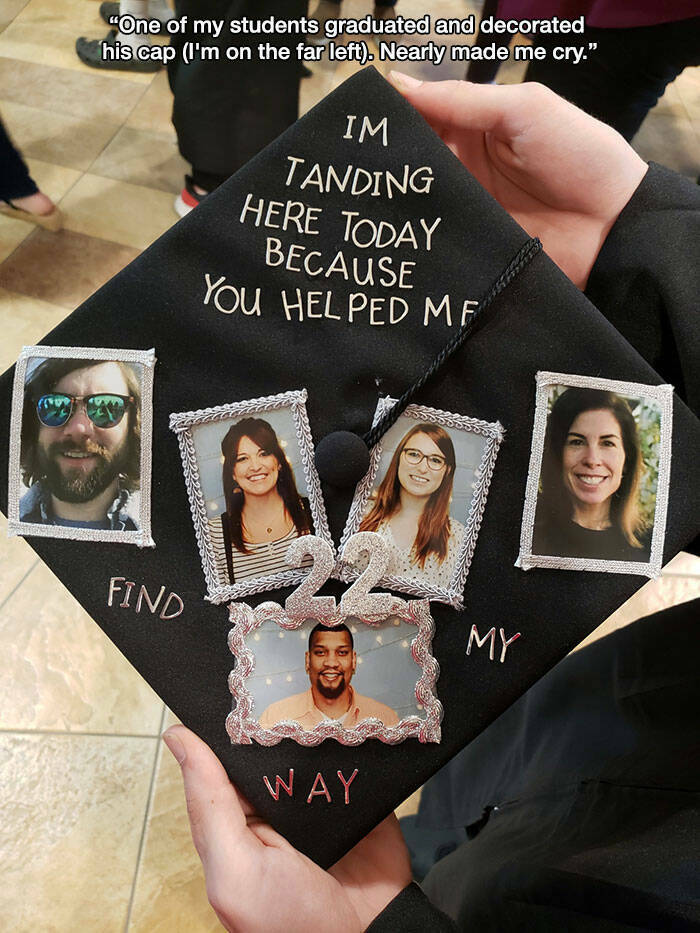 wholesome pics and memes - poster - "One of my students graduated and decorated his cap I'm on the far left. Nearly made me cry." Find Im Tanding Here Today Because You Helped Mf Way My