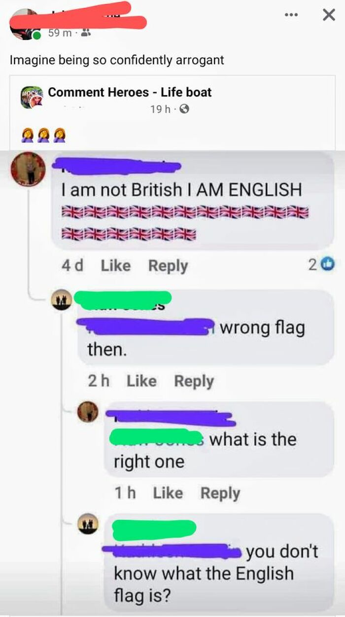 confidently incorrect - English - 59 m Imagine being so confidently arrogant Moch Comment Heroes Life boat 19 h 3 I am not British I Am English 4d then. 2h ... wrong flag what is the right one 1h you don't know what the English flag is? X 20