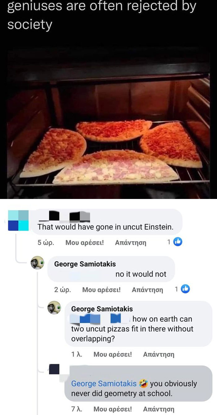 confidently incorrect - screenshot - geniuses are often rejected by society That would have gone in uncut Einstein. 5 . ! George Samiotakis no it would not 2 . ! George Samiotakis 11. 16 1 how on earth can two uncut pizzas fit in there without overlapping