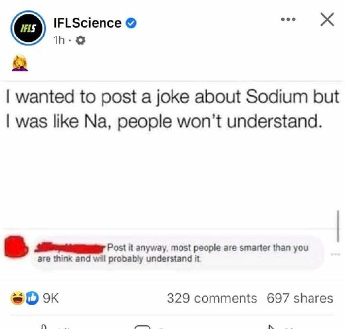 confidently incorrect - document - Ifls IFLScience 1h 0.0 I wanted to post a joke about Sodium but I was Na, people won't understand. Post it anyway, most people are smarter than you are think and will probably understand it. 9K X 329 697