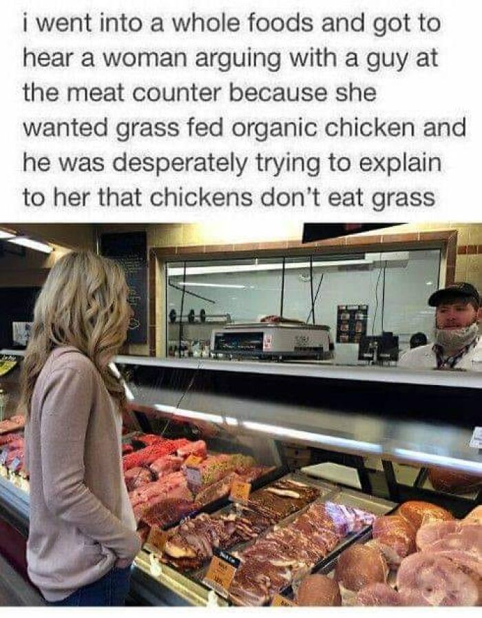 confidently incorrect - Meme - i went into a whole foods and got to hear a woman arguing with a guy at the meat counter because she wanted grass fed organic chicken and he was desperately trying to explain to her that chickens don't eat grass