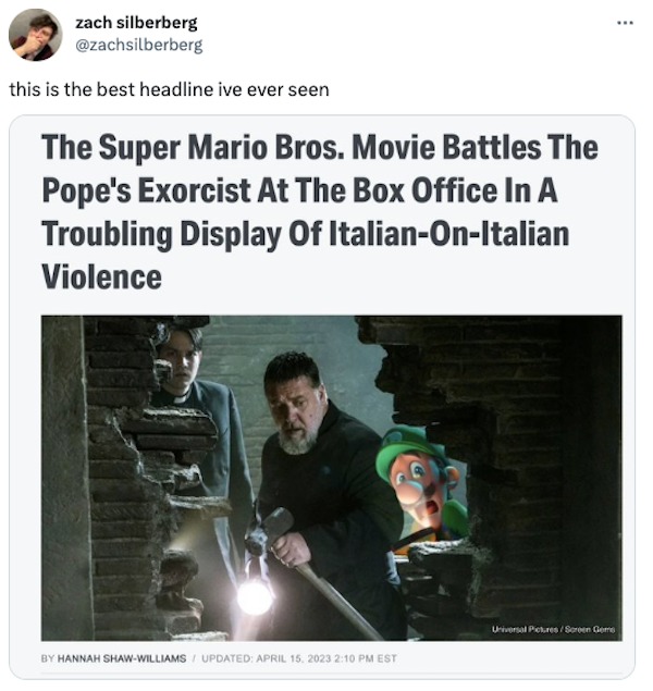 funny tweets - big brothers big sisters - zach silberberg this is the best headline ive ever seen The Super Mario Bros. Movie Battles The Pope's Exorcist At The Box Office In A Troubling Display Of ItalianOnItalian Violence By Hannah ShawWilliams Updated 