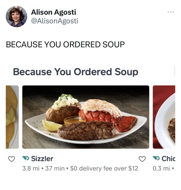 funny tweets - meal - Alison Agosti Because You Ordered Soup Because You Ordered Soup Sizzler 3.8 mi 37 min $0 delivery fee over $12 Chic 0.3 mi