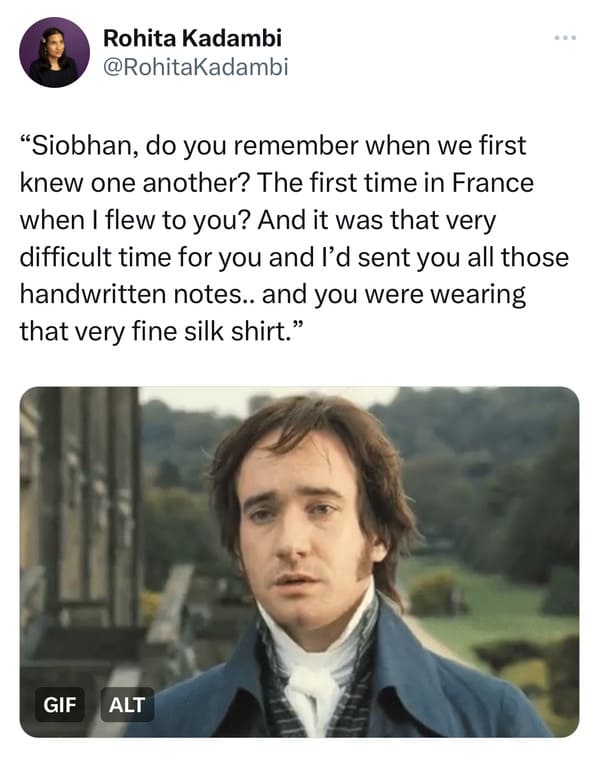 funny tweets - matthew macfadyen pride and prejudice - Rohita Kadambi "Siobhan, do you remember when we first knew one another? The first time in France when I flew to you? And it was that very difficult time for you and I'd sent you all those handwritten